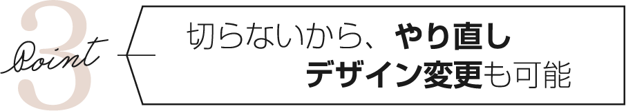 切らないから、やり直しデザイン変更も可能