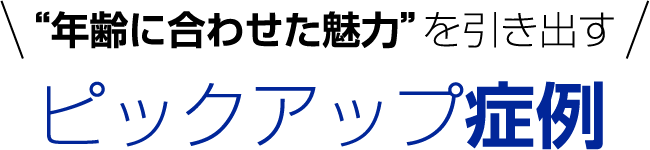年齢に合わせた魅力を引き出す　ピックアップ症例