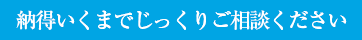 納得いくまでじっくりご相談ください