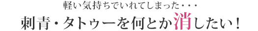 軽い気持ちでいれてしまった…刺青・タトゥーを何とか消したい！