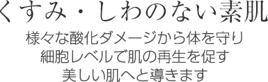 くすみ・しわのない素肌様々な酸化ダメージから体を守り、細胞レベルで肌の再生を促す美しい肌へと導きます