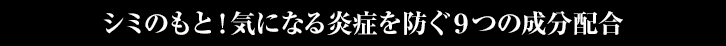 シミのもと！気になる炎症を防ぐ９つの成分配合