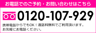 お電話でのご予約・お問い合わせはこちら 0120-107-929 携帯電話・PHSからでもOK！ 通話料無料でご利用頂けます。お気軽にご連絡下さい。