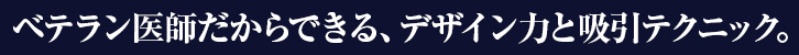 ベテラン医師だからできる、デザイン力と吸引テクニック