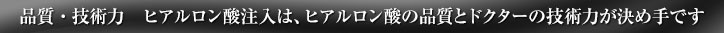 品質・技術力　ヒアルロン酸注入は、ヒアルロン酸の品質とドクターの技術力が決め手です