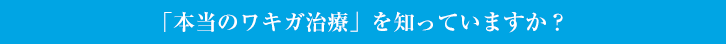 「本当のワキガ治療」を知っていますか？