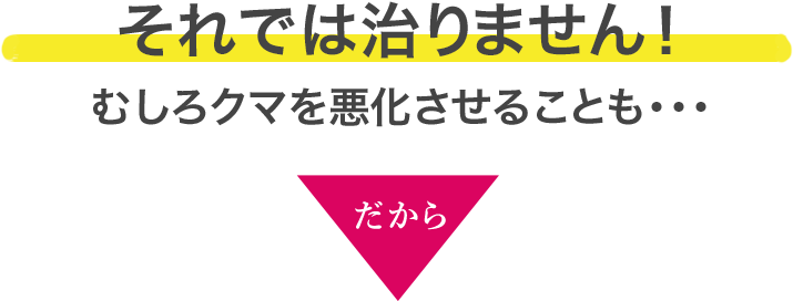 それでは治りません！むしろクマを悪化させることも・・・だから